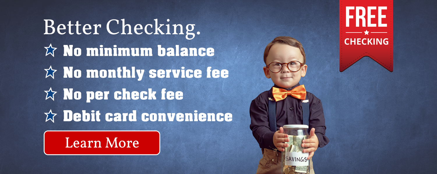 Free checking.  Better checking.  No minimum balance, no monthly service fee, no per check fee and debit card convenience. Learn more.