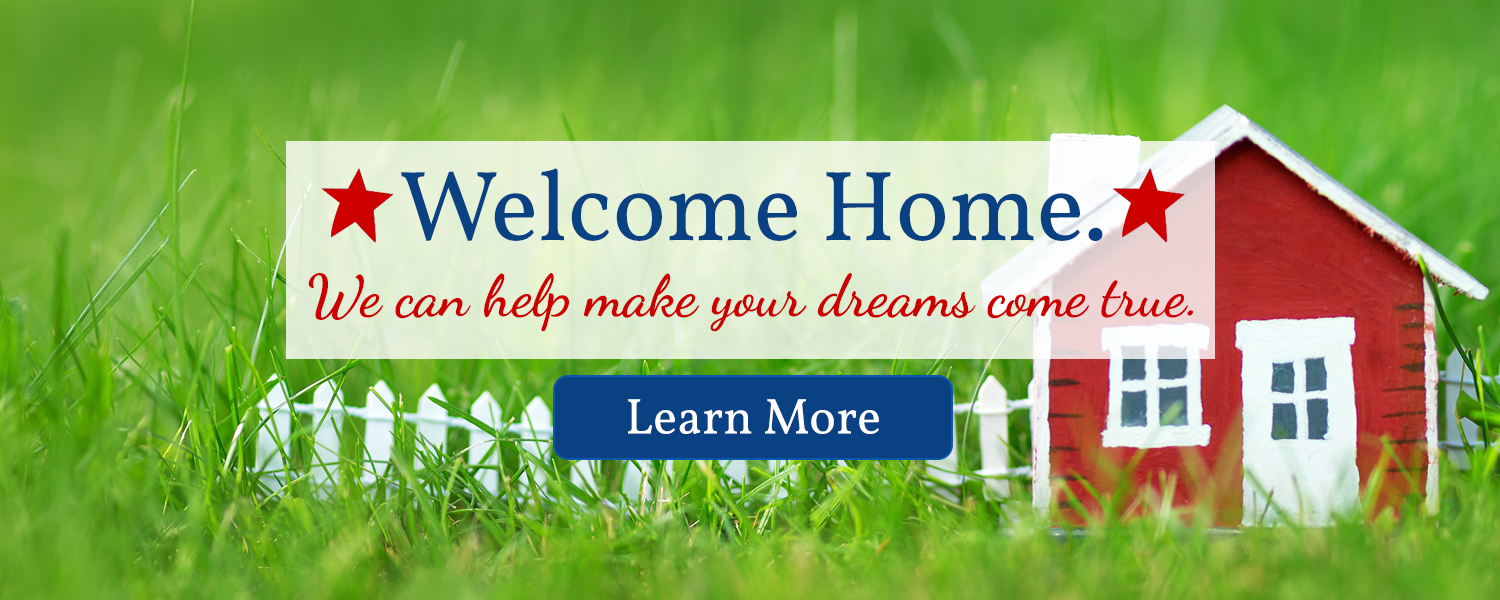Welcome home.  We can help make your home ownership dreams come true.  Learn More.
